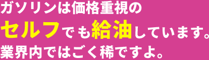 ガソリンは価格重視のセルフでも給油しています。業界内ではごく稀ですよ。