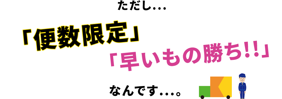 ただし...「便数限定」「早いもの勝ち!!」なんです...。